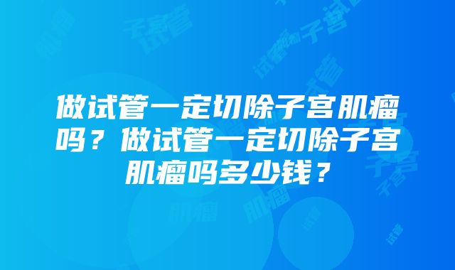 做试管一定切除子宫肌瘤吗？做试管一定切除子宫肌瘤吗多少钱？