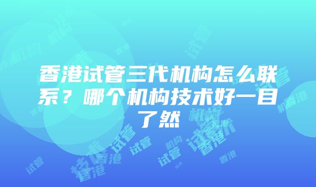 香港试管三代机构怎么联系？哪个机构技术好一目了然