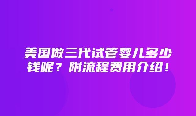 美国做三代试管婴儿多少钱呢？附流程费用介绍！