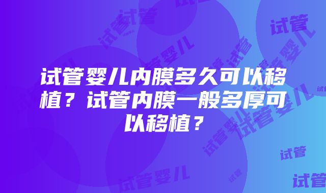 试管婴儿内膜多久可以移植？试管内膜一般多厚可以移植？