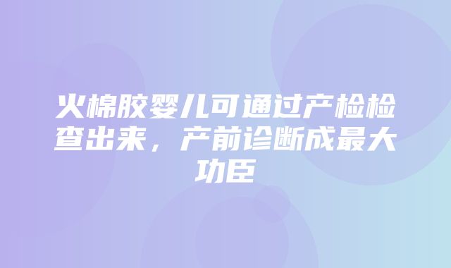 火棉胶婴儿可通过产检检查出来，产前诊断成最大功臣