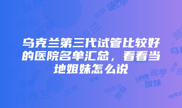 乌克兰第三代试管比较好的医院名单汇总，看看当地姐妹怎么说