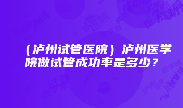 （泸州试管医院）泸州医学院做试管成功率是多少？