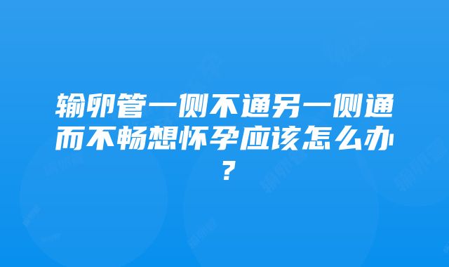 输卵管一侧不通另一侧通而不畅想怀孕应该怎么办？