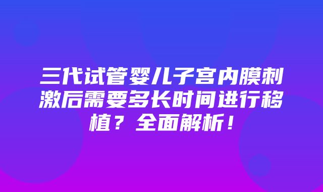 三代试管婴儿子宫内膜刺激后需要多长时间进行移植？全面解析！