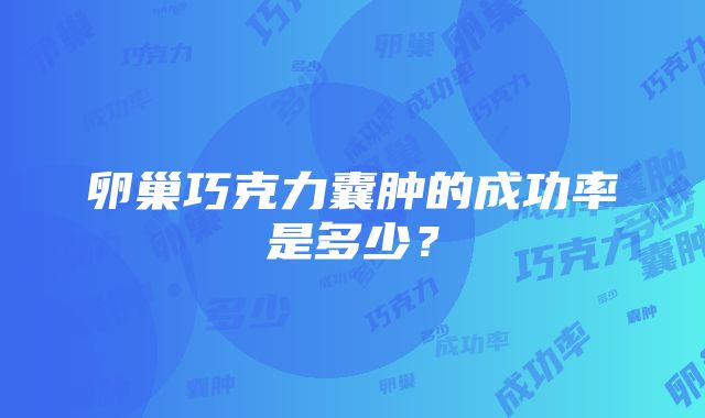 卵巢巧克力囊肿的成功率是多少？