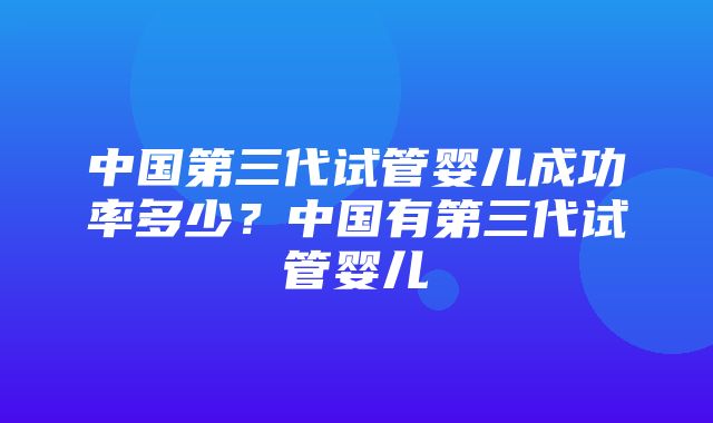 中国第三代试管婴儿成功率多少？中国有第三代试管婴儿