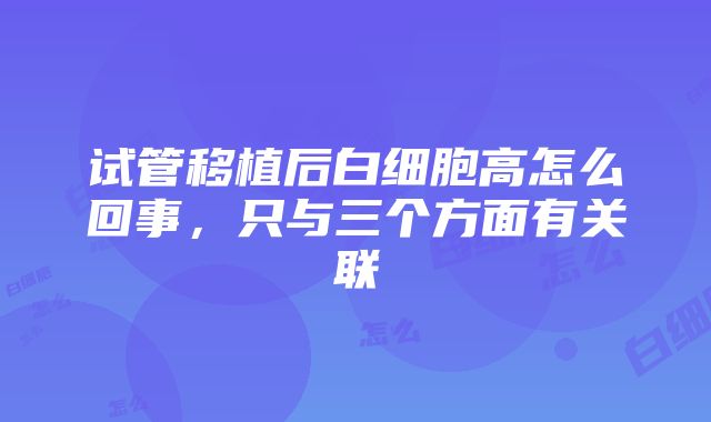 试管移植后白细胞高怎么回事，只与三个方面有关联