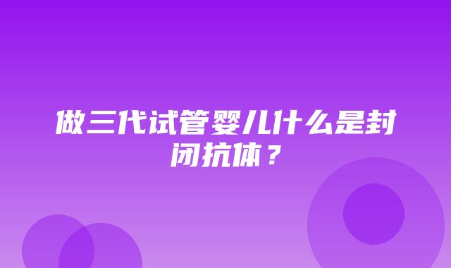 做三代试管婴儿什么是封闭抗体？