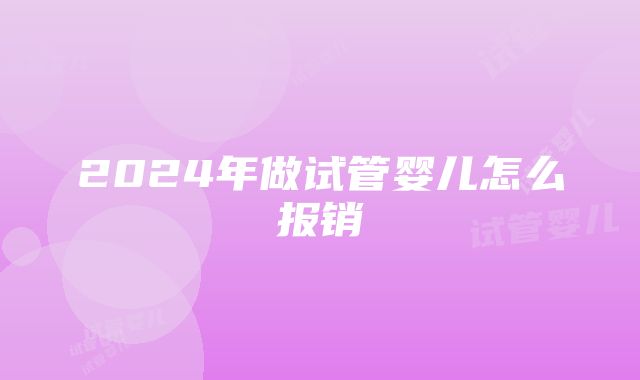 2024年做试管婴儿怎么报销