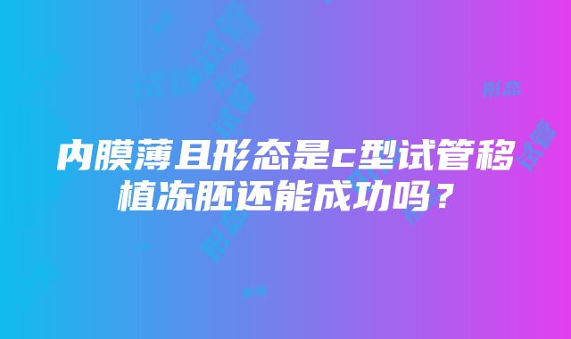 内膜薄且形态是c型试管移植冻胚还能成功吗？