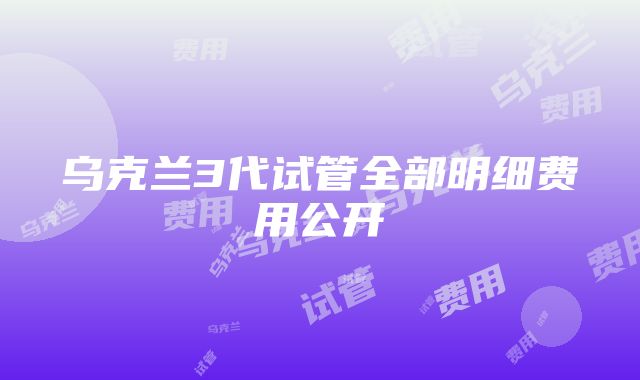 乌克兰3代试管全部明细费用公开