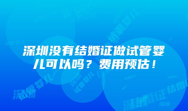 深圳没有结婚证做试管婴儿可以吗？费用预估！