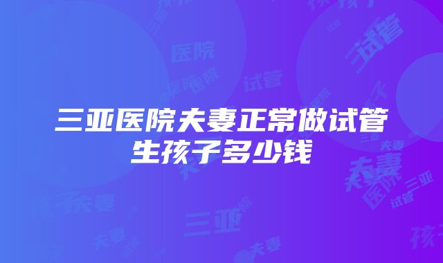 三亚医院夫妻正常做试管生孩子多少钱