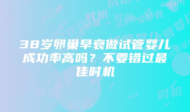 38岁卵巢早衰做试管婴儿成功率高吗？不要错过最佳时机