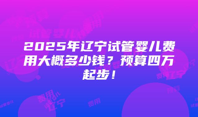 2025年辽宁试管婴儿费用大概多少钱？预算四万起步！