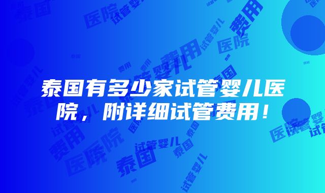 泰国有多少家试管婴儿医院，附详细试管费用！