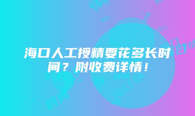 海口人工授精要花多长时间？附收费详情！