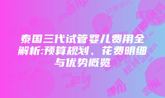 泰国三代试管婴儿费用全解析:预算规划、花费明细与优势概览