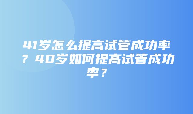 41岁怎么提高试管成功率？40岁如何提高试管成功率？