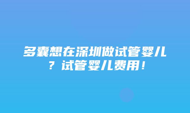 多囊想在深圳做试管婴儿？试管婴儿费用！