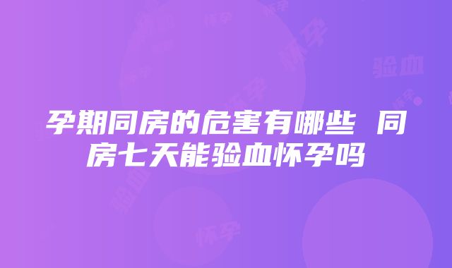 孕期同房的危害有哪些 同房七天能验血怀孕吗