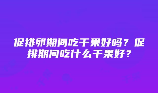 促排卵期间吃干果好吗？促排期间吃什么干果好？