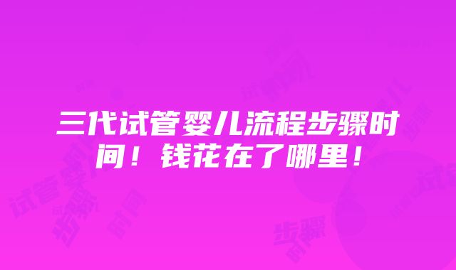 三代试管婴儿流程步骤时间！钱花在了哪里！