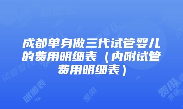 成都单身做三代试管婴儿的费用明细表（内附试管费用明细表）