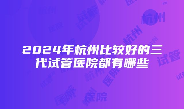 2024年杭州比较好的三代试管医院都有哪些