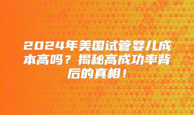 2024年美国试管婴儿成本高吗？揭秘高成功率背后的真相！