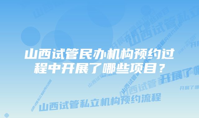 山西试管民办机构预约过程中开展了哪些项目？