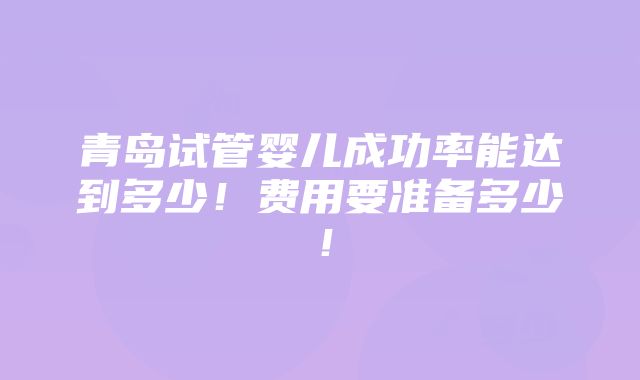 青岛试管婴儿成功率能达到多少！费用要准备多少！