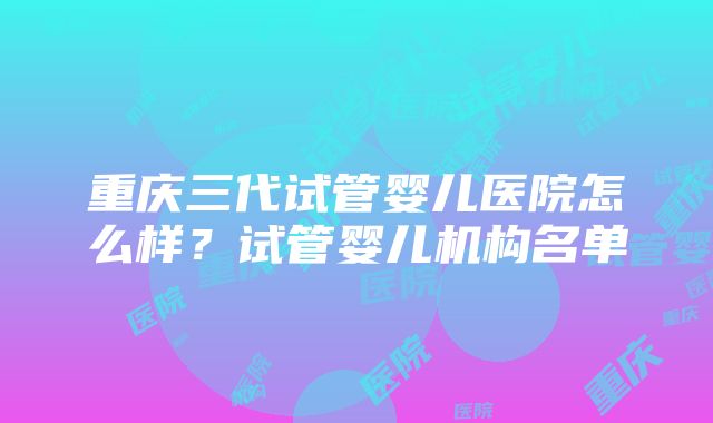 重庆三代试管婴儿医院怎么样？试管婴儿机构名单