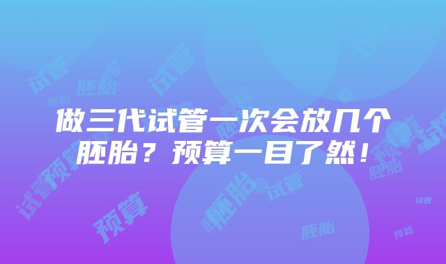 做三代试管一次会放几个胚胎？预算一目了然！