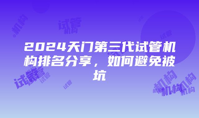 2024天门第三代试管机构排名分享，如何避免被坑