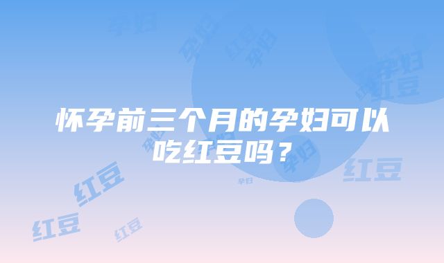 怀孕前三个月的孕妇可以吃红豆吗？