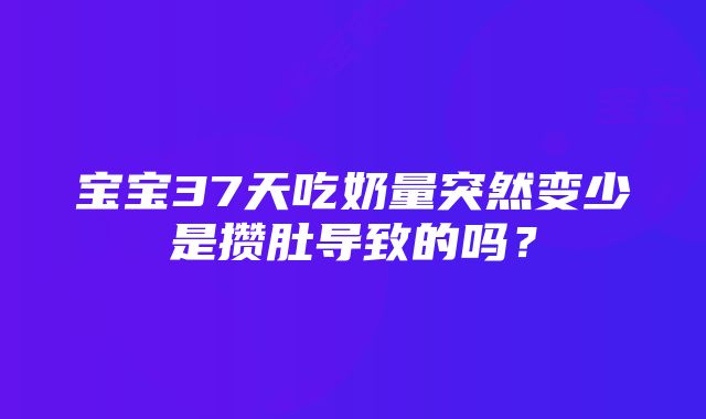 宝宝37天吃奶量突然变少是攒肚导致的吗？