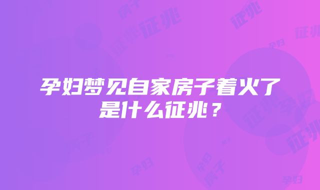 孕妇梦见自家房子着火了是什么征兆？