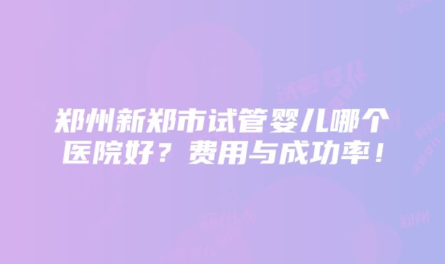 郑州新郑市试管婴儿哪个医院好？费用与成功率！