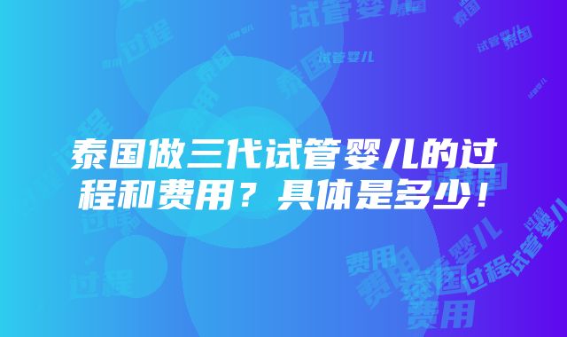 泰国做三代试管婴儿的过程和费用？具体是多少！