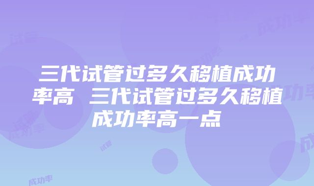 三代试管过多久移植成功率高 三代试管过多久移植成功率高一点