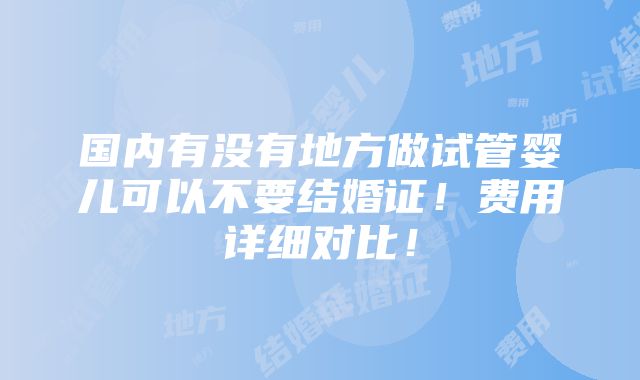 国内有没有地方做试管婴儿可以不要结婚证！费用详细对比！