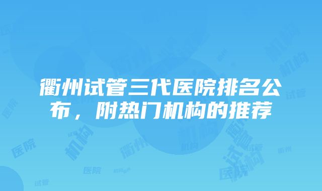 衢州试管三代医院排名公布，附热门机构的推荐