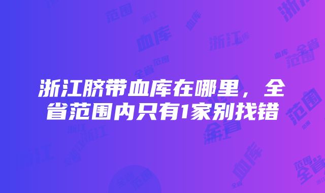 浙江脐带血库在哪里，全省范围内只有1家别找错