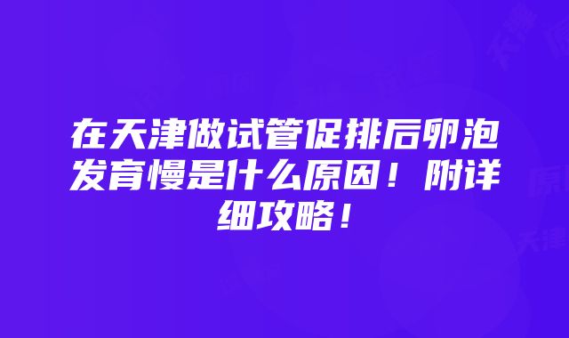 在天津做试管促排后卵泡发育慢是什么原因！附详细攻略！