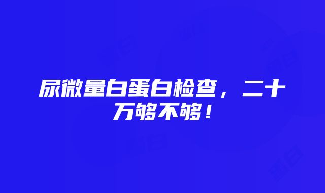 尿微量白蛋白检查，二十万够不够！