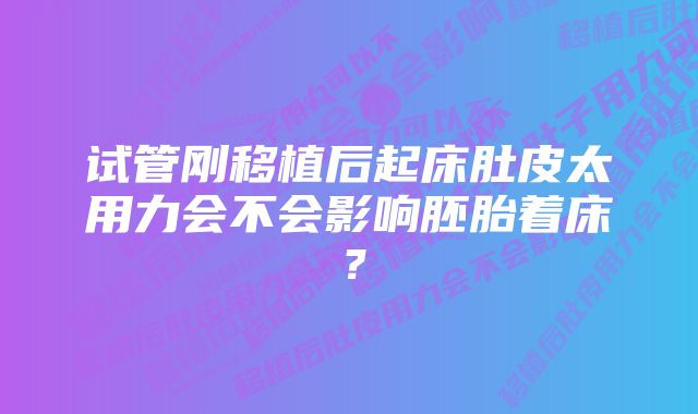 试管刚移植后起床肚皮太用力会不会影响胚胎着床？