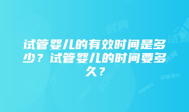 试管婴儿的有效时间是多少？试管婴儿的时间要多久？