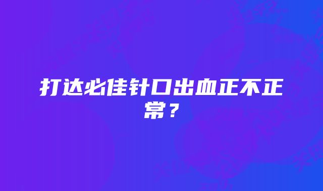 打达必佳针口出血正不正常？